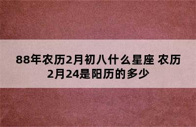 88年农历2月初八什么星座 农历2月24是阳历的多少